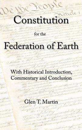 A Constitution for the Federation of Earth: With Historical Introduction, Commentary, and Conclusion - Glen T. Martin