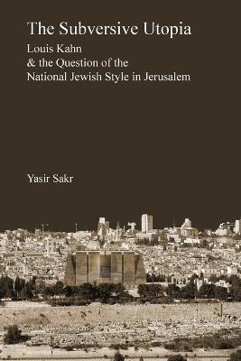 The Subversive Utopia: Louis Kahn and the Question of the National Jewish Style in Jerusalem - Yasir Sakr