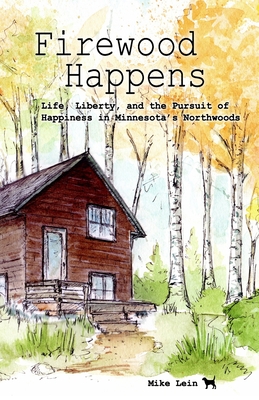 Firewood Happens: Life, Liberty, and the Pursuit of Happiness in Minnesota's Northwoods - Mike Lein