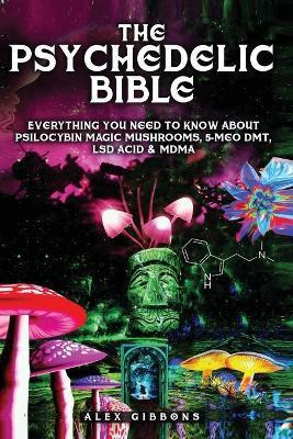 The Psychedelic Bible - Everything You Need To Know About Psilocybin Magic Mushrooms, 5-Meo DMT, LSD/Acid & MDMA - Alex Gibbons