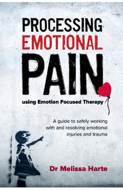 Processing Emotional Pain Using Emotion Focused Therapy: A Guide to Safely Working with and Resolving Emotional Injuries and Trauma - Melissa Harte