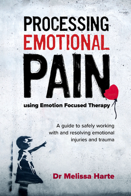 Processing Emotional Pain Using Emotion Focused Therapy: A Guide to Safely Working with and Resolving Emotional Injuries and Trauma - Melissa Harte
