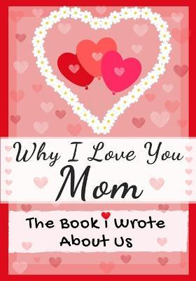 Why I Love You Mom: The Book I Wrote About Us Perfect for Kids Valentine's Day Gift, Birthdays, Christmas, Anniversaries, Mother's Day or - The Life Graduate Publishing Group