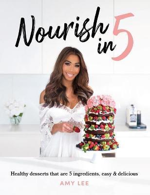 Nourish In 5: Healthy desserts that are 5 ingredients, easy & delicious - Amy Lee