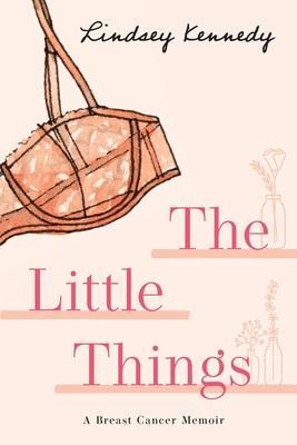 The Little Things: A Breast Cancer Memoir - Lindsey Kennedy
