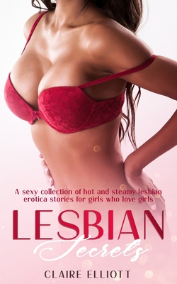 Lesbian Secrets: A sexy collection of hot and steamy lesbian erotica stories for girls who love girls - Claire Elliott