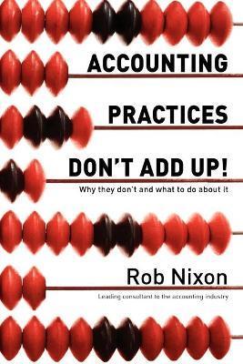 Accounting Practices Don't Add Up!: Why they don't and what to do about it - Rob Nixon