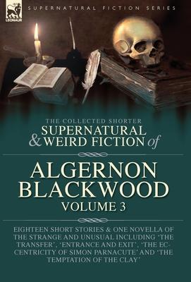 The Collected Shorter Supernatural & Weird Fiction of Algernon Blackwood Volume 3: Eighteen Short Stories & One Novella of the Strange and Unusual Inc - Algernon Blackwood