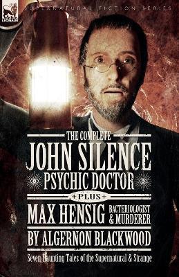 The Complete John Silence Psychic Doctor Plus Max Hensig Bacteriologist and Murderer: Seven Haunting Tales of the Supernatural & Strange - Algernon Blackwood