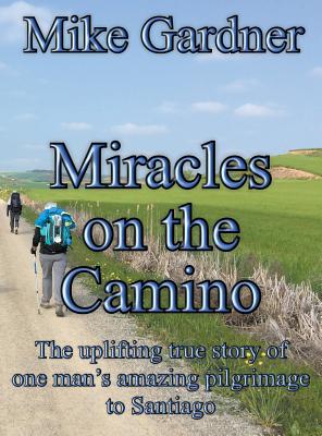 Miracles on the Camino: The uplifting true story of one man's amazing pilgrimage to Santiago - Mike Gardner