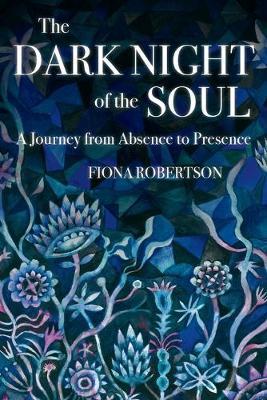 The Dark Night of the Soul: A Journey from Absence to Presence - Fiona Robertson