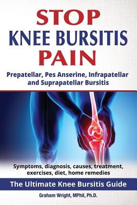 Stop Knee Bursitis Pain: Prepatellar, Pes Anserine, Infrapatellar and Suprapatellar Bursitis - Graham Wright Mphil Ph. D.