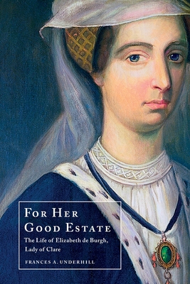 For Her Good Estate: The Life of Elizabeth de Burgh, Lady of Clare - Frances A. Underhill