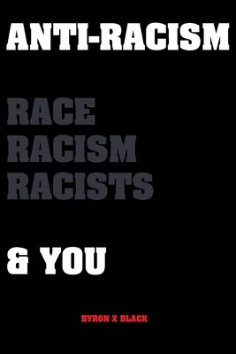Anti-Racism Race, Racism, Racists & You: An Introduction to Racism Education for; Kids, Teenagers, Adults & Parents - Byron X. Black