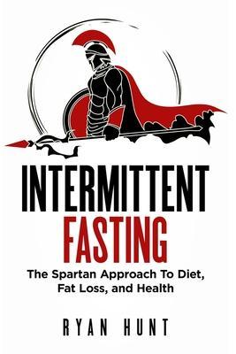 Intermittent Fasting: The Spartan Approach to Diet, Fat Loss, and Health - Ryan Hunt