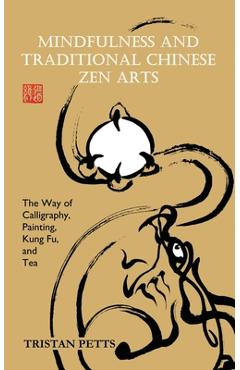 Poza produsului Mindfulness and Traditional Chinese Zen Arts: The Way of Calligraphy, Painting, Kung Fu, and Tea - Tristan Petts