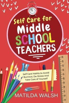 Self Care for Middle School Teachers - 37 Habits to Avoid Burnout, De-Stress And Take Care of Yourself - Matilda Walsh