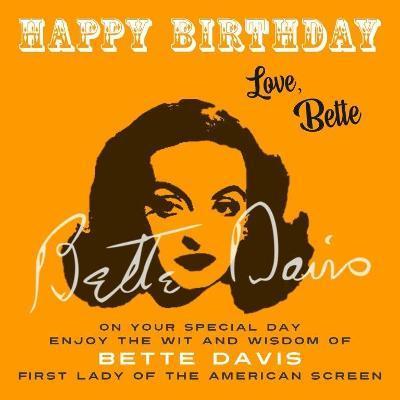 Happy Birthday-Love, Bette: On Your Special Day, Enjoy the Wit and Wisdom of Bette Davis, First Lady of the American Screen - Bette Davis