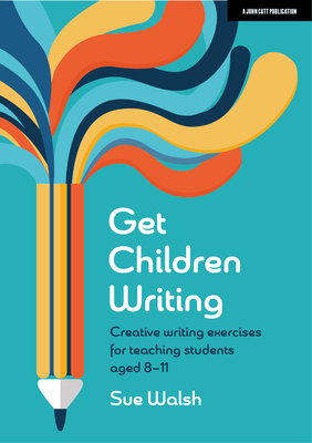 Get Children Writing: Creative Writing Exercises for Teaching Students Aged 8-11 - Sue Walsh