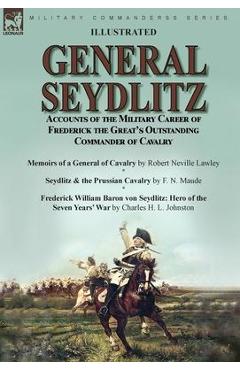 Poza produsului General Seydlitz: Accounts of the Military Career of Frederick the Great's Outstanding Commander of Cavalry-Memoirs of a General of Cava - Robert Neville Lawley