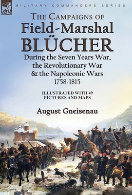 The Campaigns of Field-Marshal Blücher During the Seven Years War, the Revolutionary War and the Napoleonic Wars, 1758-1815 - August Gneisenau