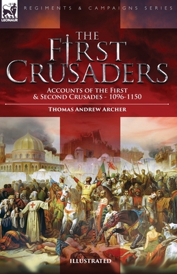 The First Crusaders: Accounts of the First and Second Crusades-1096-1150 - Thomas Andrew Archer