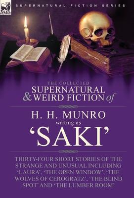The Collected Supernatural and Weird Fiction of H. H. Munro (Saki): Thirty-Four Short Stories of the Strange and Unusual Including 'Laura', 'The Open - H. H. Munro