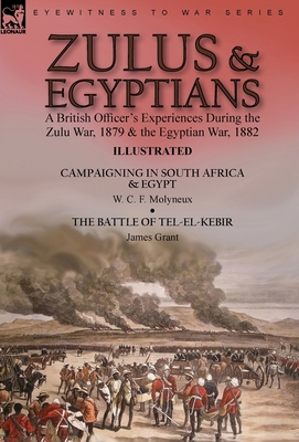 Zulus & Egyptians: a British Officer's Experiences During the Zulu War, 1879 and the Egyptian War, 1882----Campaigning in South Africa an - W. C. F. Molyneux