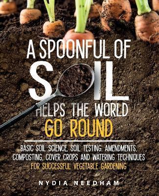 A Spoonful Of Soil Helps The World Go Round: Basic soil science, testing, amendments, composting, cover crops and watering techniques - Nydia Needham