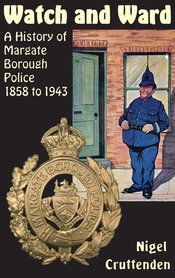 Watch and Ward: A History of Margate Borough Police 1858 to 1943 - Nigel Cruttenden