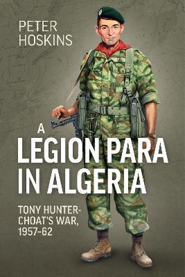 A Legion Para in Algeria: Tony Hunter-Choat's War, 1957-62 - Peter Hoskins