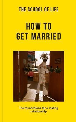 The School of Life: How to Get Married: The Foundations for a Lasting Relationship - The School Of Life