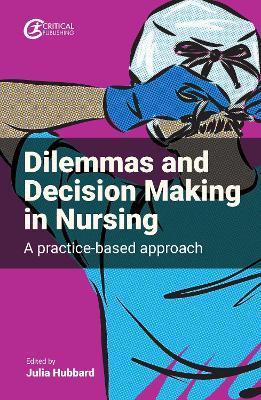 Dilemmas and Decision Making in Nursing: A Practice-Based Approach - Julia Hubbard
