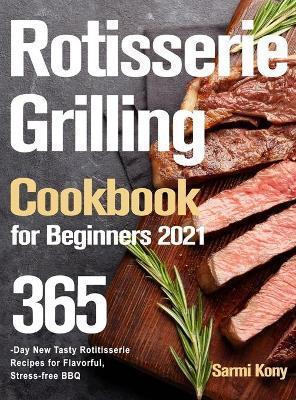 Rotisserie Grilling Cookbook for Beginners 2021: 365-Day New Tasty Rotisserie Recipes for Flavorful, Stress-free BBQ - Sarmi Kony