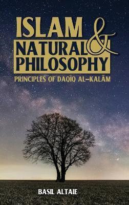 Coperta cărții 'Islam and Natural Philosophy: Principles of Daqīq al-Kalām - Basil Altaie'