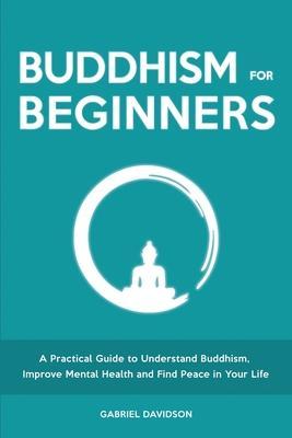 Buddhism for Beginners: A Practical Guide to Understanding Buddhism, Developing Inner Peace and Finding Happiness - Gabriel Davidson