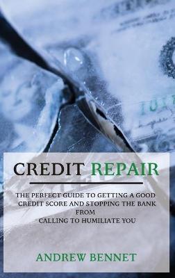Credit Repair: The Perfect Guide To Getting A Good Credit Score And Stopping The Bank From Calling To Humiliate You - Andrew Bennet
