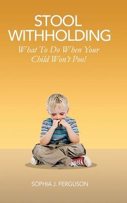 Stool Withholding: What To Do When Your Child Won't Poo! (UK/Europe Edition) - Sophia J. Ferguson