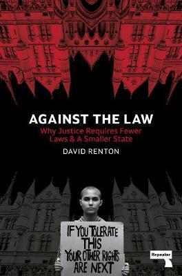 Against the Law: Why Justice Requires Fewer Laws and a Smaller State - David Renton