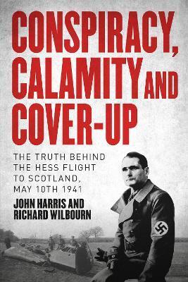 Conspiracy, Calamity and Cover-Up: The Truth Behind the Hess Flight to Scotland, May 10th 1941 - Richard Wilbourn