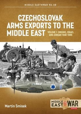 Czechoslovak Arms Exports to the Middle East: Volume 1 - Israel, Jordan and Syria, 1948-1989 - Martin Smisek