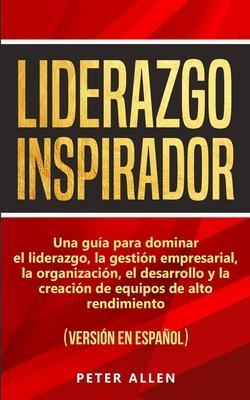Liderazgo Inspirador: Una guía para dominar el liderazgo, la gestión empresarial, la organización, el desarrollo y la creación de equipos de - Peter Allen