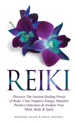 Reiki: Discover The Ancient Healing Power of Reiki. Clear Negative Energy, Manifest Positive Outcomes & Awaken Your Mind, Bod - Sofia Visconti