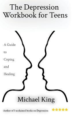 The Depression Workbook for Teens: A Guide to Coping and Healing - Michael King