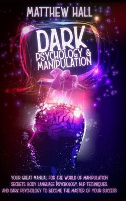 Dark Psychology and Manipulation: Your Great Manual For The World of Manipulation Secrets, Body Language Psychology, NLP Techniques, and Dark Psycholo - Matthew Hall