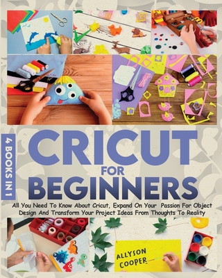 Cricut For Beginners 4 books in 1: All You Need To Know About Cricut, Expand On Your Passion For Object Design And Transform Your Project Ideas From T - Allyson Cooper