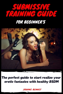 Submissive training guide for beginner's: The perfect guide to start realize your erotic fantasies with healthy BSDM - Joanne Bennet