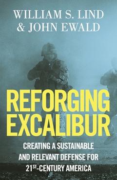 Coperta cărții 'Reforging Excalibur: Creating a Sustainable and Relevant Defense for 21st-Century America - John Ewald'