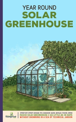 Year Round Solar Greenhouse: Step-By-Step Guide to Design And Build Your Own Passive Solar Greenhouse in as Little as 30 Days Without Drowning in a - Small Footprint Press