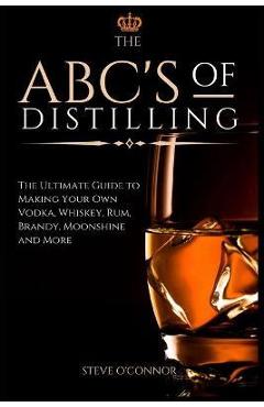 Poza produsului The ABC'S of Distilling: The Ultimate Guide to Making Your Own Vodka, Whiskey, Rum, Brandy, Moonshine, and More - Steve O'connor